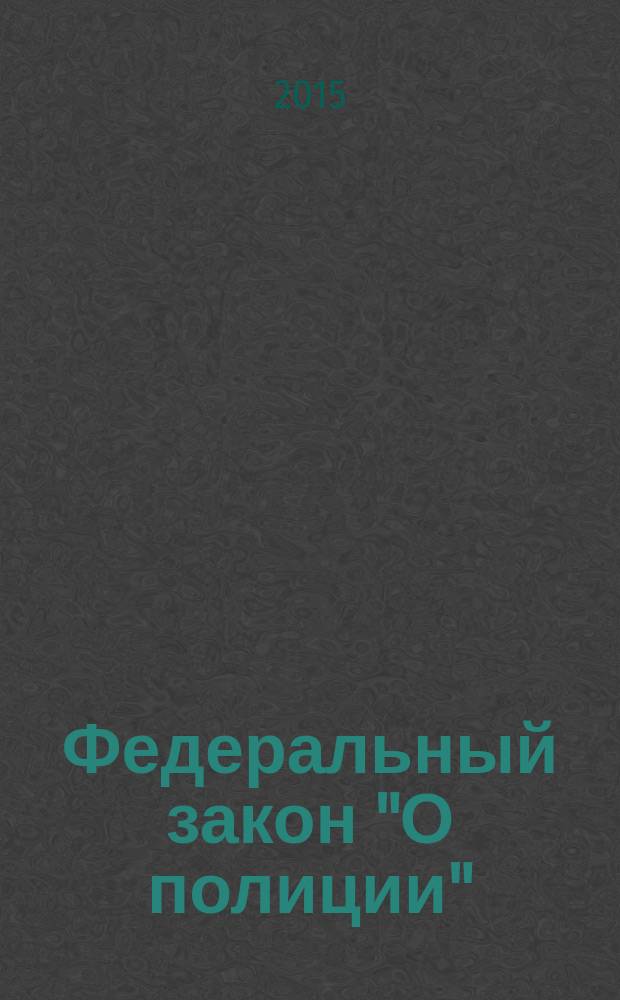 Федеральный закон "О полиции" : от 7 февраля 2011 года № 3-ФЗ : (в ред. федеральных законов от 01.07.2011 № 169-ФЗ ... от 22.12.2014 № 431-ФЗ)
