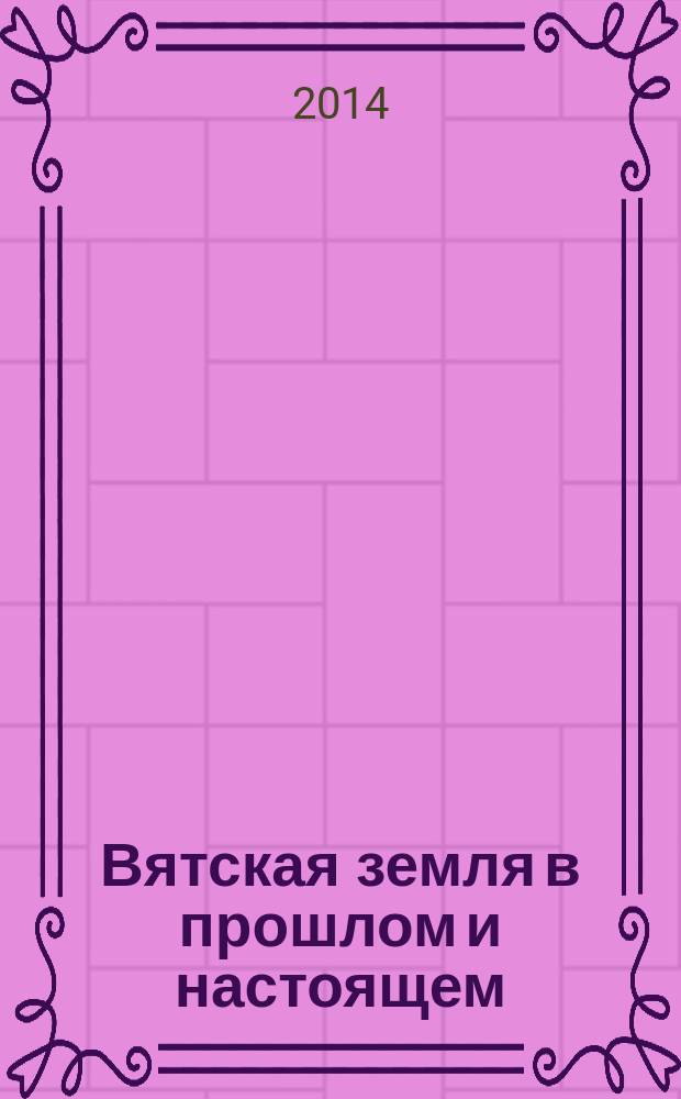 Вятская земля в прошлом и настоящем : ( к 100-летию Вятского государственного гуманитарного университета) : сборник материалов VII Всероссийской научно-практической конференции с международным участием, г. Киров, 20-21 ноября 2013 г