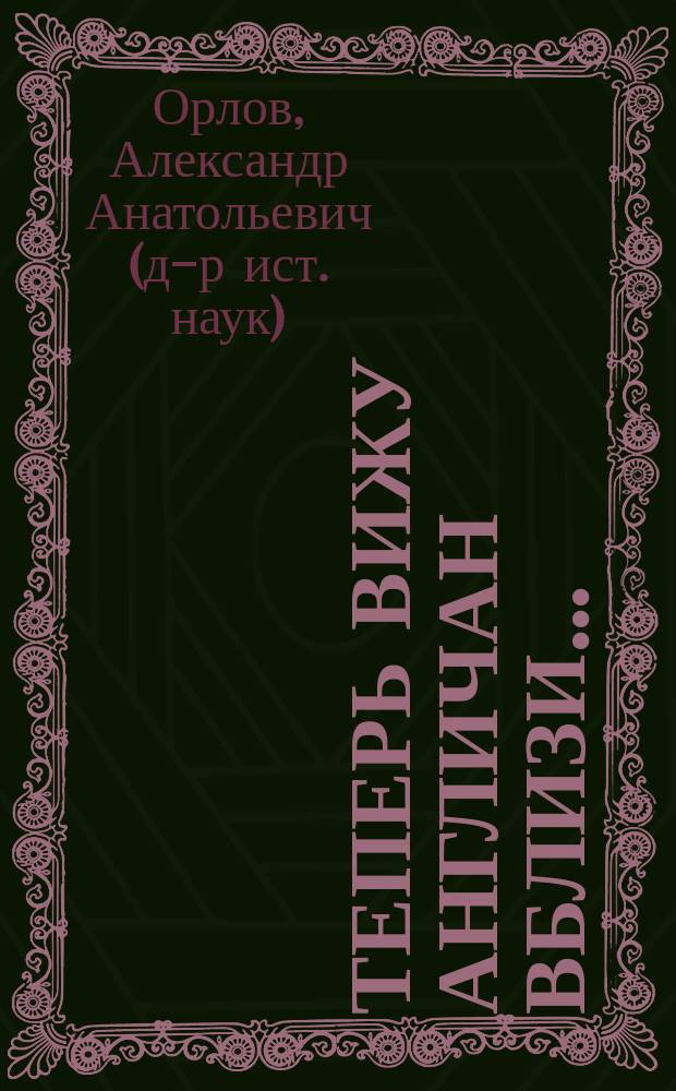 Теперь вижу англичан вблизи... : Британия и британцы в представлениях россиян о мире и о себе (вторая половина XVIII - первая половина XIX вв.)
