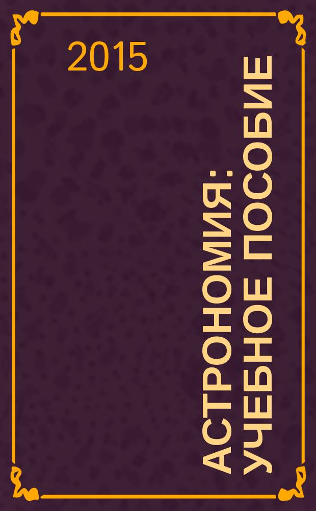 Астрономия : учебное пособие : для студентов, обучающихся по направлениям 120100.62 "Геодезия и дистанционное зондирование" и 120700.62 "Землеустройство и кадастры" и слушателей системы дополнительного образования в сфере инженерных изысканий