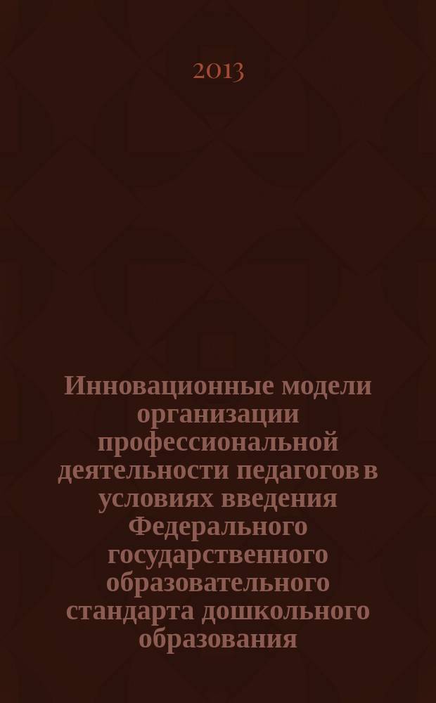 Инновационные модели организации профессиональной деятельности педагогов в условиях введения Федерального государственного образовательного стандарта дошкольного образования : методическое пособие