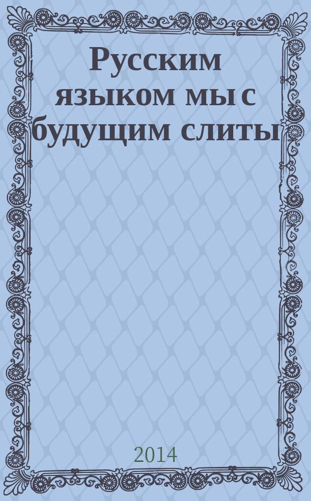 Русским языком мы с будущим слиты : сборник научных материалов различных мероприятий, проходивших в рамках VII Дней русского языка в Армении, Москва - Ереван - Вагаршапат - Гавар - Алаверди