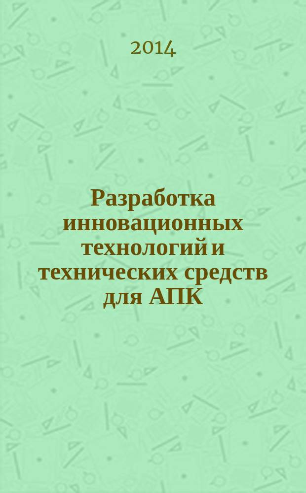 Разработка инновационных технологий и технических средств для АПК : сборник научных трудов 9-й Международной научно-практической конференции "Инновационные разработки для АПК" (28-29 мая 2014 г., Зерноград)