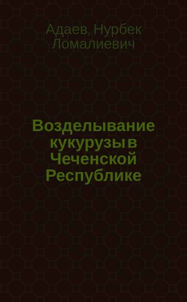 Возделывание кукурузы в Чеченской Республике : монография