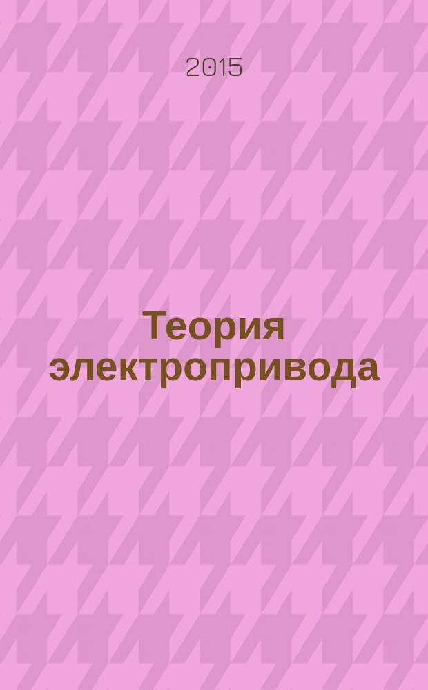 Теория электропривода : учебник : для студентов высших учебных заведений, обучающихся по профилю "Электропривод и автоматика" направления подготовки 13.03.02 "Электроэнергетика и электротехника" : соответствует Федеральному государственному образовательному стандарту 3-го поколения