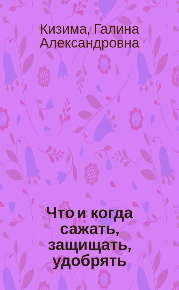Что и когда сажать, защищать, удобрять : календарь садовода до 2017 : 12+