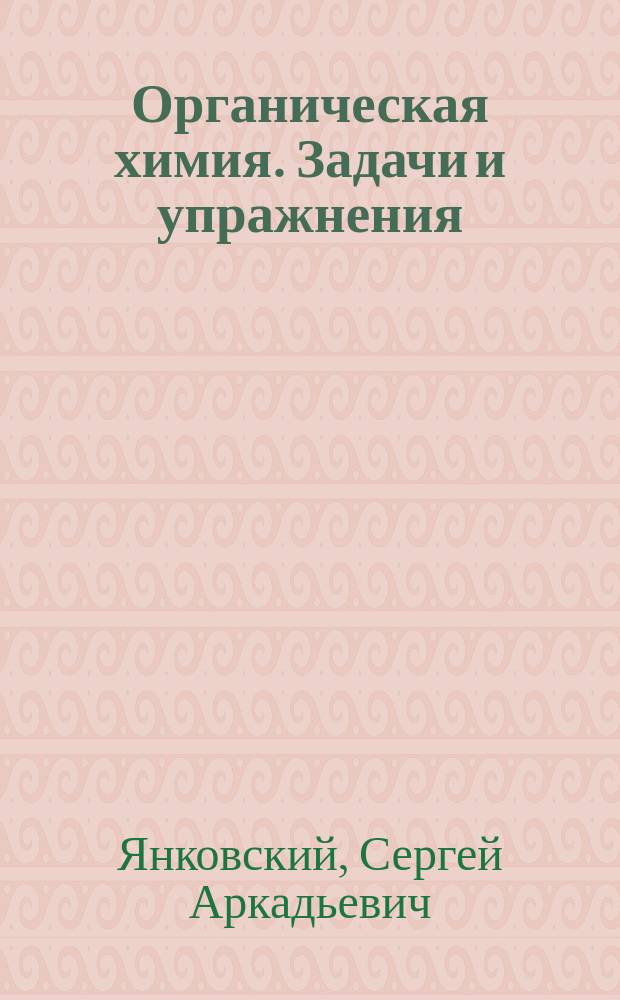 Органическая химия. Задачи и упражнения : (для студентов, обучающихся по направлениям 260200 "Продукты питания животного происхождения", 111800 "Ветеринария", 020400 "Биология" и 111900 "Ветеринарно-санитарная экспертиза", 240700 "Биотехнология", 260800 "Технология полиграфического и упаковочного производства" и 240100 "Химическая технология" всех форм обучения)