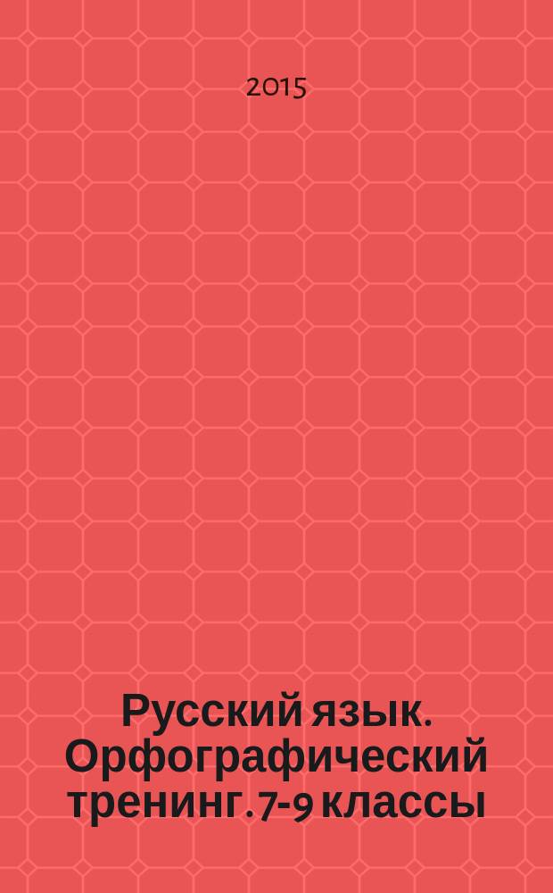 Русский язык. Орфографический тренинг. 7-9 классы : к учебникам Т. А. Ладыженской и др. "Русский язык" 7-9 кл., М. М. Разумовской и др. "Русский язык" 7-9 кл., В. В. Бабайцевой и др. "Русский язык. Теория. 5-9 кл."