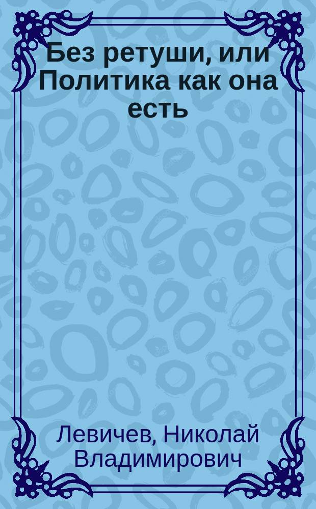 Без ретуши, или Политика как она есть : статьи, выступления, интервью (2013-2014)