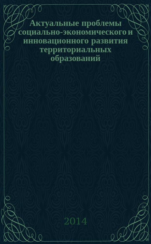 Актуальные проблемы социально-экономического и инновационного развития территориальных образований : сборник научных трудов профессорско-преподавательского состава и аспирантов кафедры Государственного муниципального управления Института Менеджмента МЭСИ : материалы VI Международной научно-практической конференции "Модель менеджмента для экономики, основанной на знаниях", 20-21 мая 2014 г
