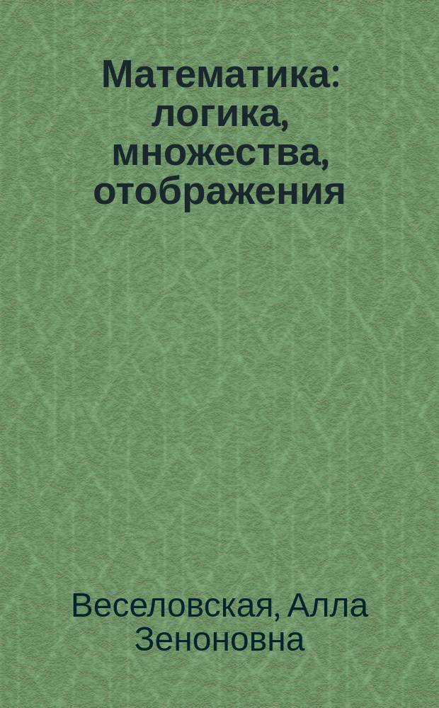 Математика: логика, множества, отображения : избранные аспекты в элементарном изложении : учебное пособие : для студентов нематематических специальностей университетов