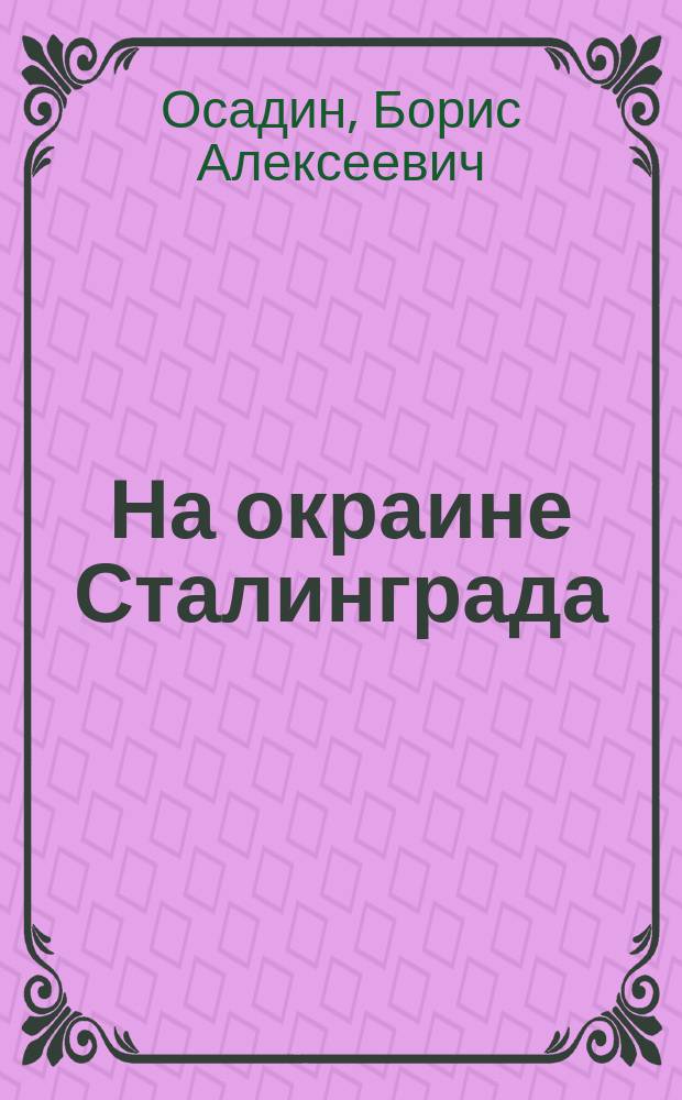 На окраине Сталинграда; Вернуться в Сталинград (школьные годы в Горьком): детские повести: к 70-летию Победы советского народа в Великой Отечественной войне / Борис Осадин