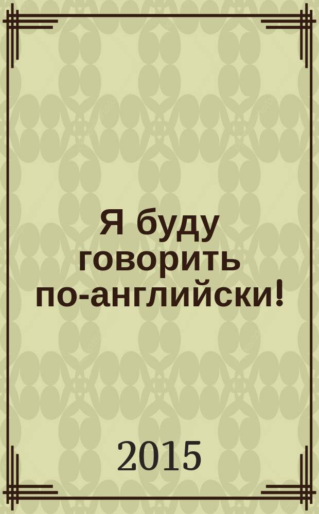 Я буду говорить по-английски! = I shall speak English! : ускоренный курс освоения английского языка