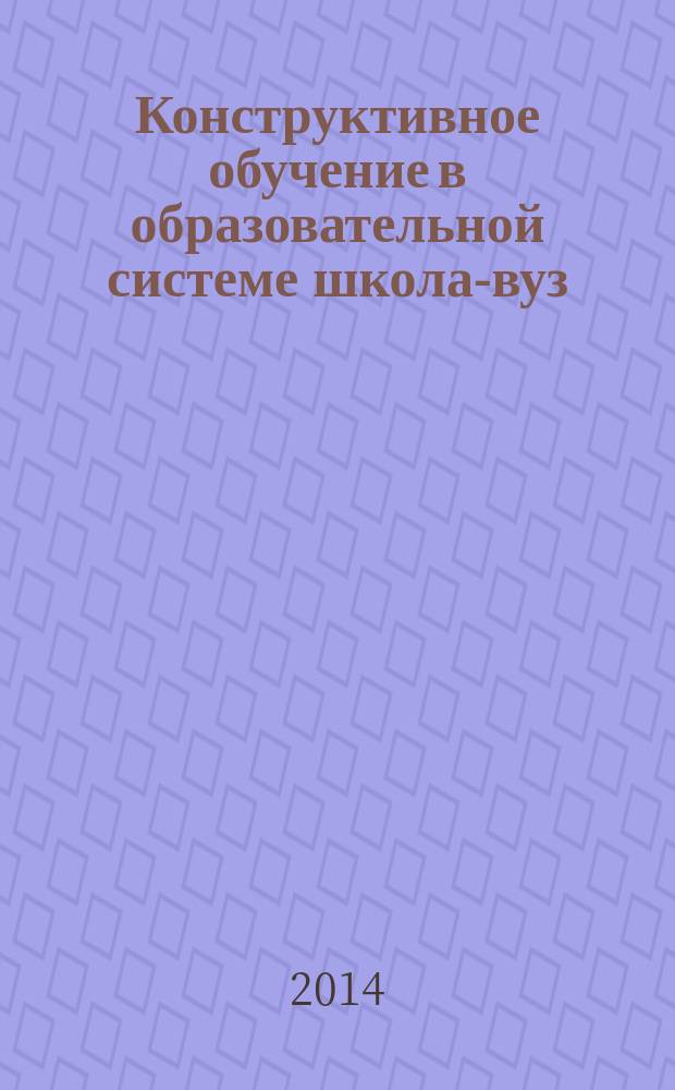 Конструктивное обучение в образовательной системе школа-вуз: проблемы и решения : материалы II Международной научно-практической конференции (15 ноября 2014 г.) : дополнительный выпуск