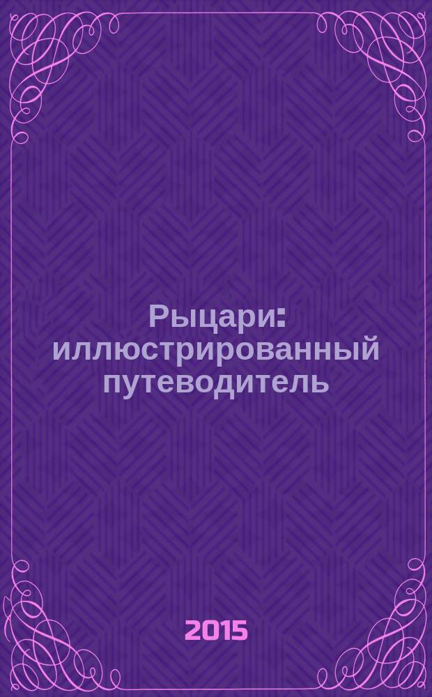 Рыцари : иллюстрированный путеводитель