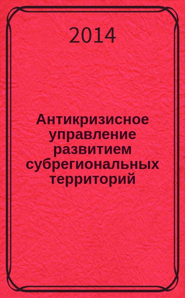 Антикризисное управление развитием субрегиональных территорий : монография