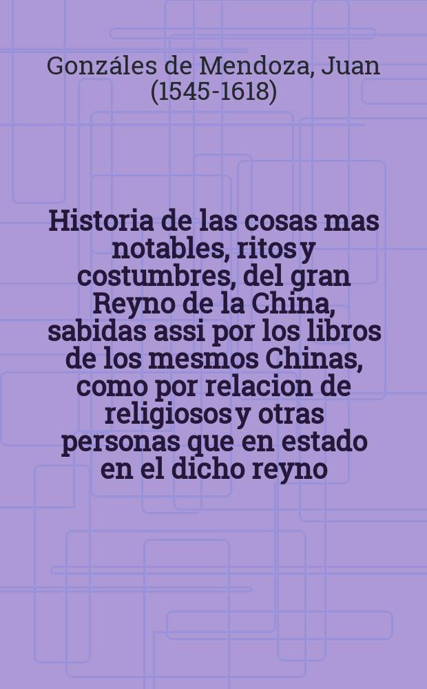 Historia de las cosas mas notables, ritos y costumbres, del gran Reyno de la China, sabidas assi por los libros de los mesmos Chinas, como por relacion de religiosos y otras personas que en estado en el dicho reyno.