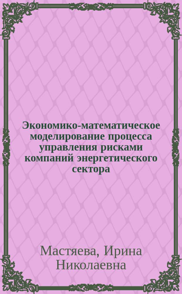 Экономико-математическое моделирование процесса управления рисками компаний энергетического сектора : монография