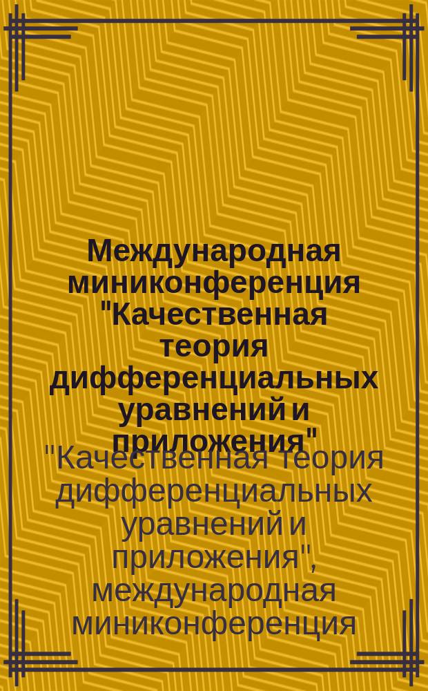 Международная миниконференция "Качественная теория дифференциальных уравнений и приложения" (22 июня и 19 декабря 2013 г., 24 мая 2014 г.) = International miniconference "Qualitative theory of differential equtions and applications" (22 June and 19 December 2013, 24 May 2014) : сборник трудов