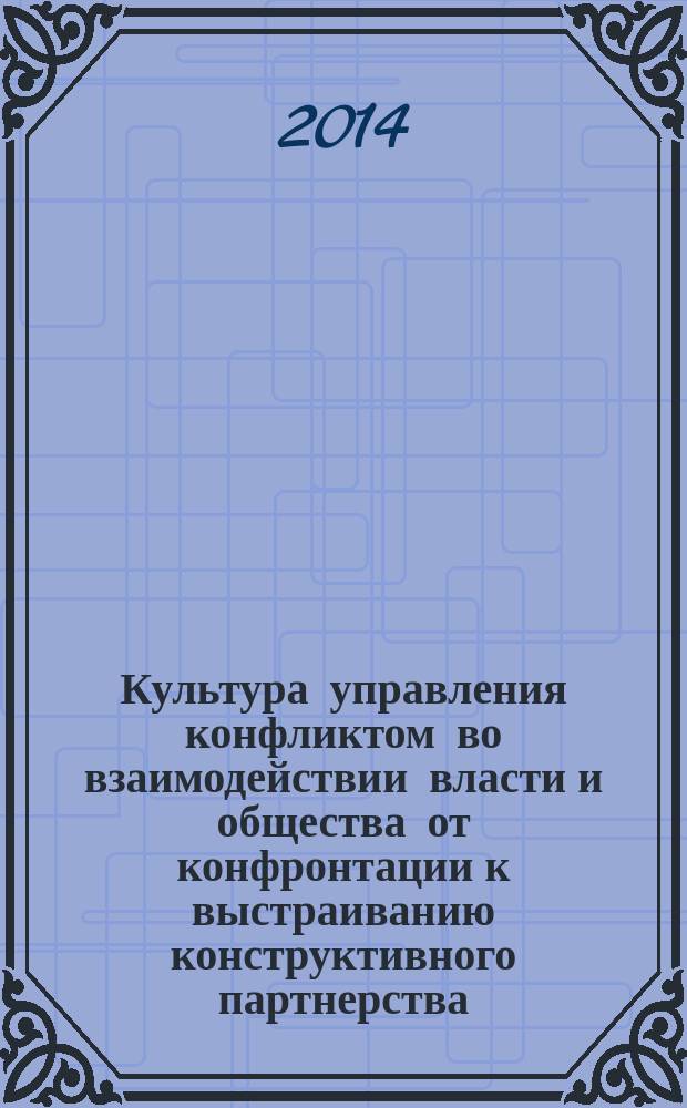 Культура управления конфликтом во взаимодействии власти и общества от конфронтации к выстраиванию конструктивного партнерства : сборник статей и материалов международного казанского научный форума "Методология исследования конфликтов", Казань, 19-20 октября 2013 г