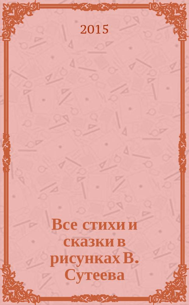 Все стихи и сказки в рисунках В. Сутеева : стихи, сказки, рассказ : сборник : для дошкольного возраста
