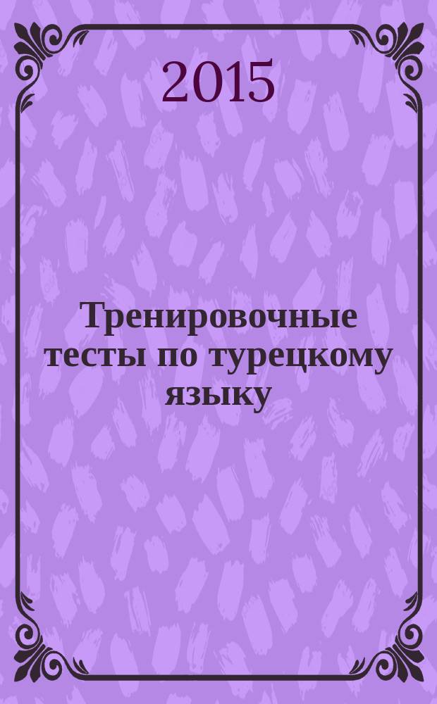 Тренировочные тесты по турецкому языку : грамматика, лексика, семантика : 100 тем, 3000 заданий + ключи ко всем заданиям