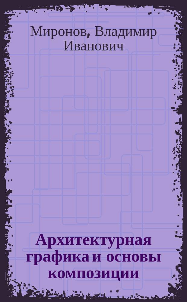 Архитектурная графика и основы композиции : план-конспект лекций по дисциплине : учебное пособие : для студентов, обучающихся по направлению 250700.62 "Ландшафтная архитектура"