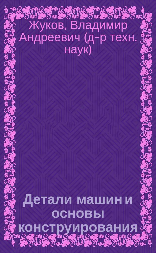 Детали машин и основы конструирования : основы расчета и проектирования соединений и передач : учебное пособие : для студентов высших учебных заведений, обучающихся по направлению бакалавров "Технологические машины и оборудование"