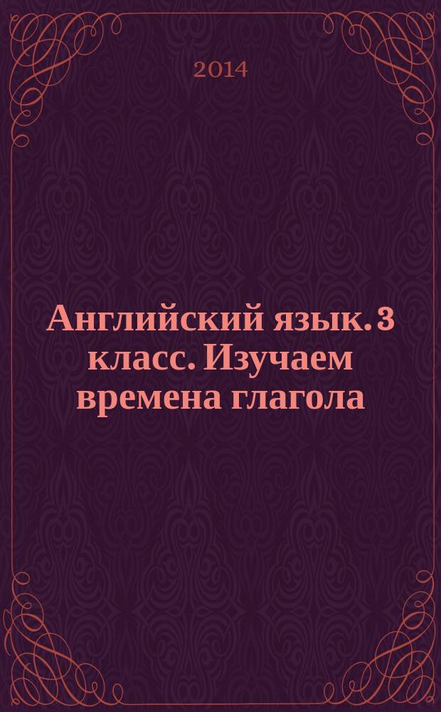Английский язык. 3 класс. Изучаем времена глагола : для учеников младших классов, их родителей и учителей