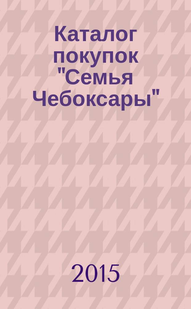 Каталог покупок "Семья Чебоксары" : информационно-рекламное издание. 2015, № 1 (34)