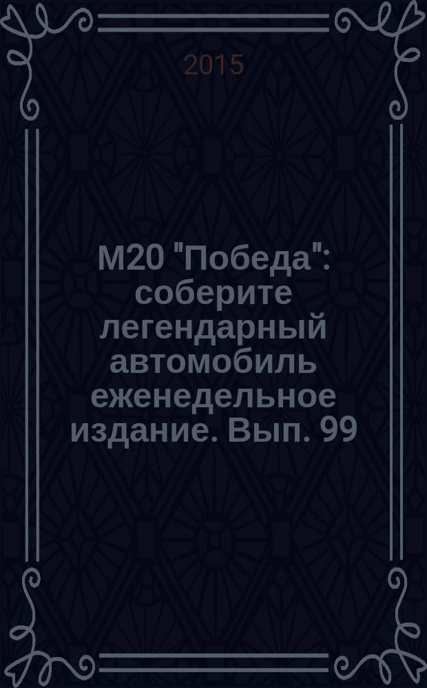М20 "Победа" : соберите легендарный автомобиль еженедельное издание. Вып. 99