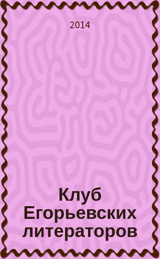 Клуб Егорьевских литераторов : стихи и проза литературно-художественный альманах некоммерческой районной общественной организации "Литературное объединение " Клуб Егорьевских литераторов имени Сергея Есенина" при ДК им. Г. Конина Управления культуры Администрации Егорьевского района. Вып. 14