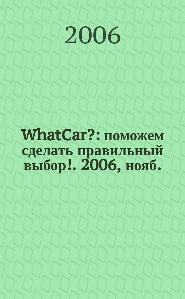 WhatCar? : поможем сделать правильный выбор !. 2006, нояб.