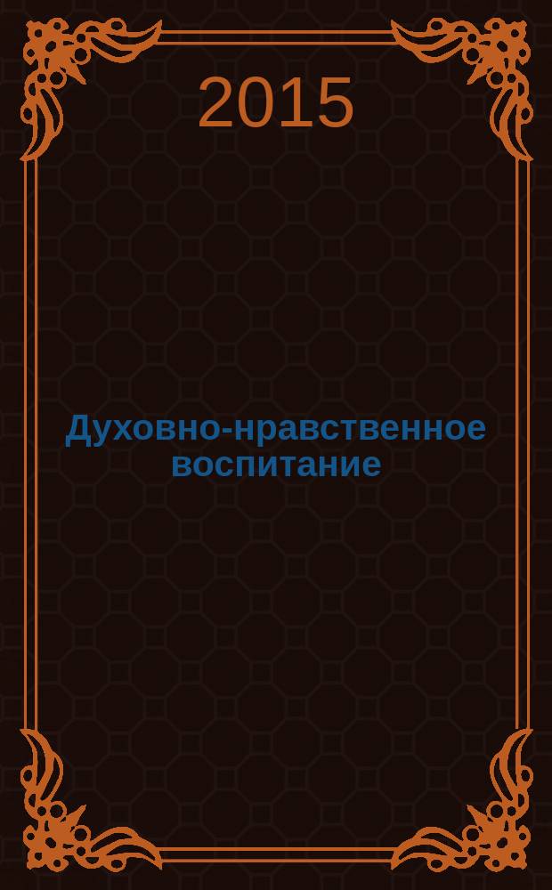 Духовно-нравственное воспитание : Науч.-просветит. журн. Прил. к журн. "Воспитание школьников". 2015, № 1