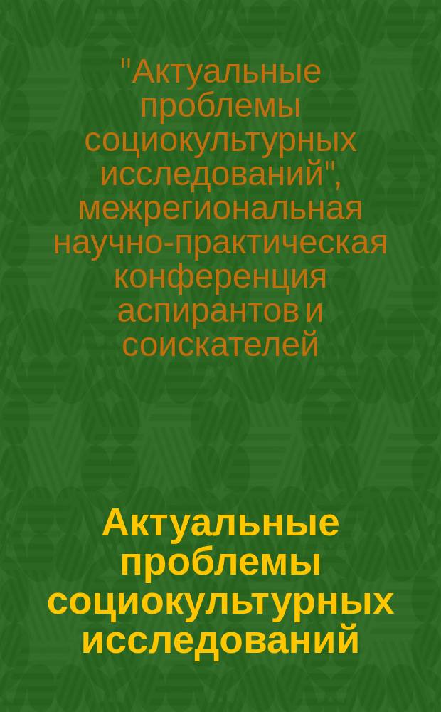Актуальные проблемы социокультурных исследований : межрегиональный сборник научных статей. Вып. 10 : Сборник научных статей по итогам Межрегиональной научно-практической конференции аспирантов и соискателей "Актуальные проблемы социокультурных исследований" (17-21 февраля 2014 г.)