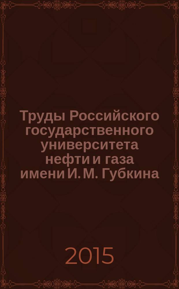 Труды Российского государственного университета нефти и газа имени И. М. Губкина : сборник научных статей по проблемам нефти и газа. 2015, № 1 (278)