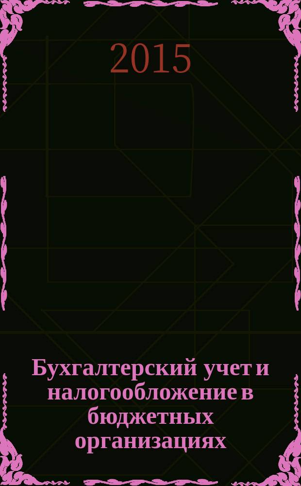 Бухгалтерский учет и налогообложение в бюджетных организациях : бухучет. Налогообложение. Финансы ежемесячный научно-практический журнал для бухгалтера. 2015, № 4