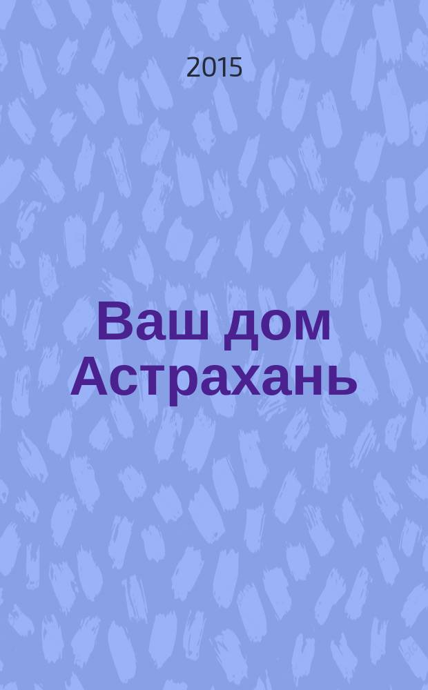 Ваш дом Астрахань : рекламно-информационное издание. 2015, № 3 (13)