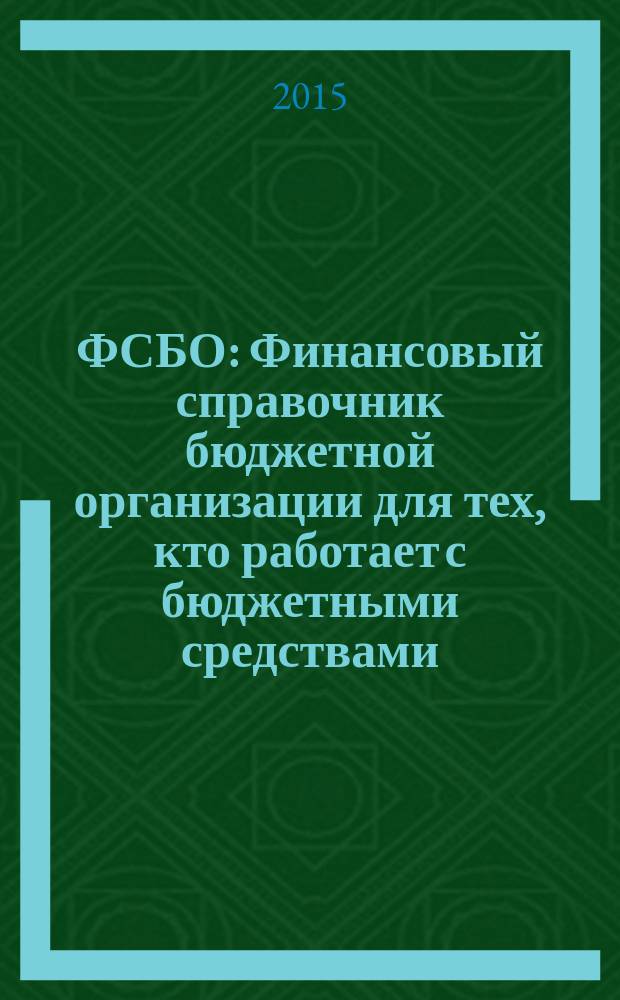ФСБО : Финансовый справочник бюджетной организации для тех, кто работает с бюджетными средствами. 2015, № 4