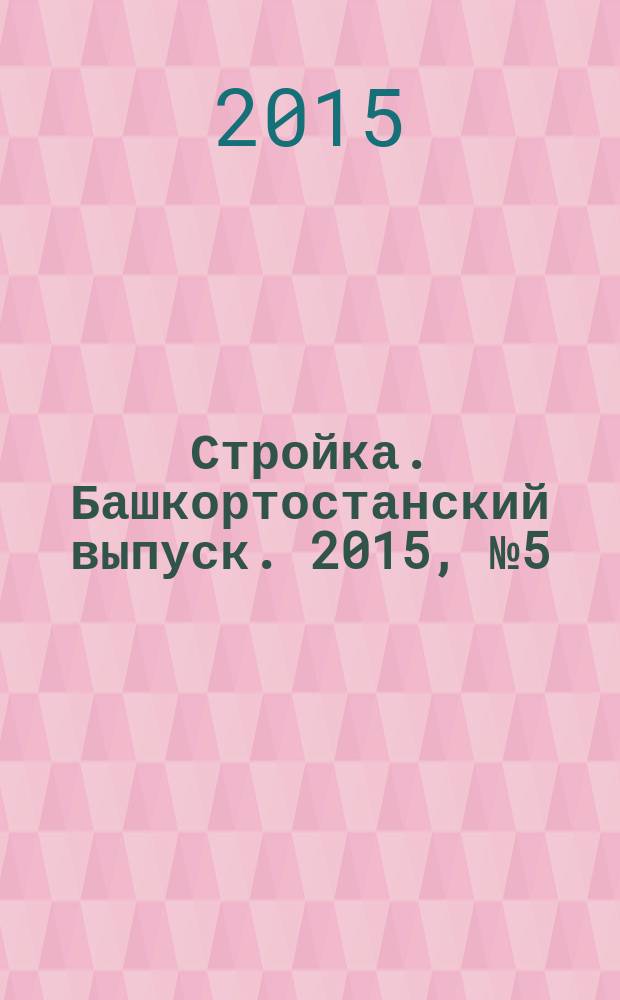 Стройка. Башкортостанский выпуск. 2015, № 5 (586)