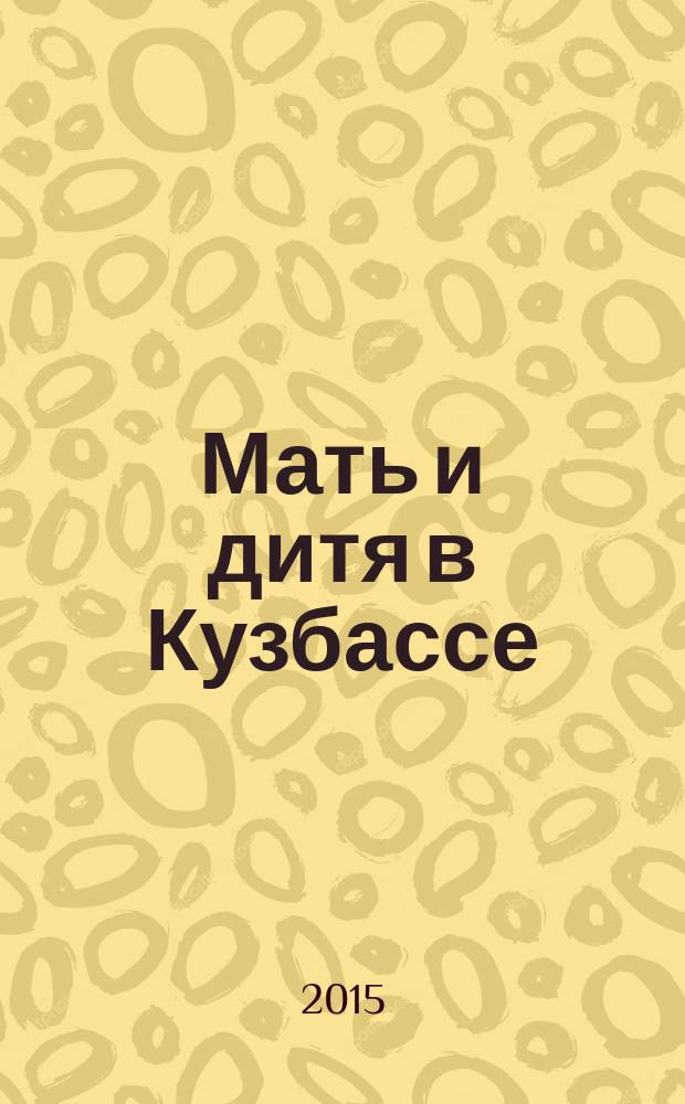 Мать и дитя в Кузбассе : Науч.-практ. мед. журн. 2015, № 1 (60)