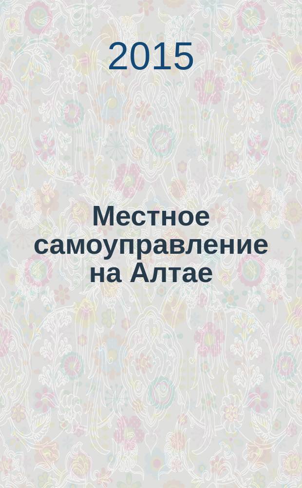 Местное самоуправление на Алтае : краевой информационно-аналитический журнал. 2015, № 3 (68)