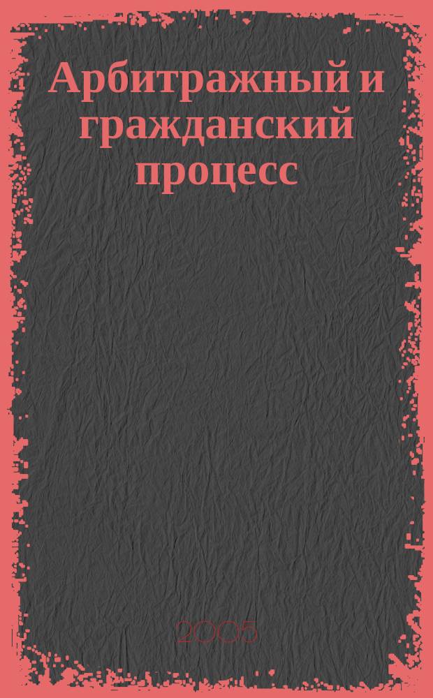 Арбитражный и гражданский процесс : Практ. и информ. изд. 2005, № 5