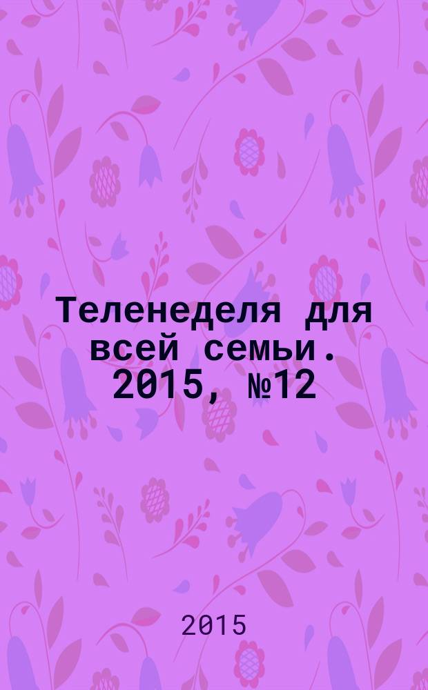 Теленеделя для всей семьи. 2015, № 12