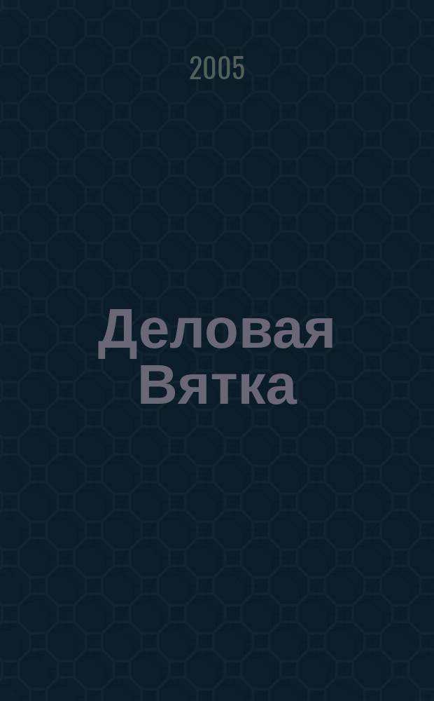 Деловая Вятка : Обществ.-полит. журн. 2005, апр. (14)