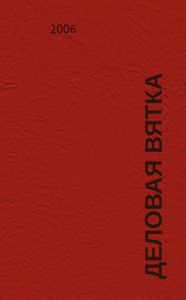Деловая Вятка : Обществ.-полит. журн. 2006, № 2 (22)