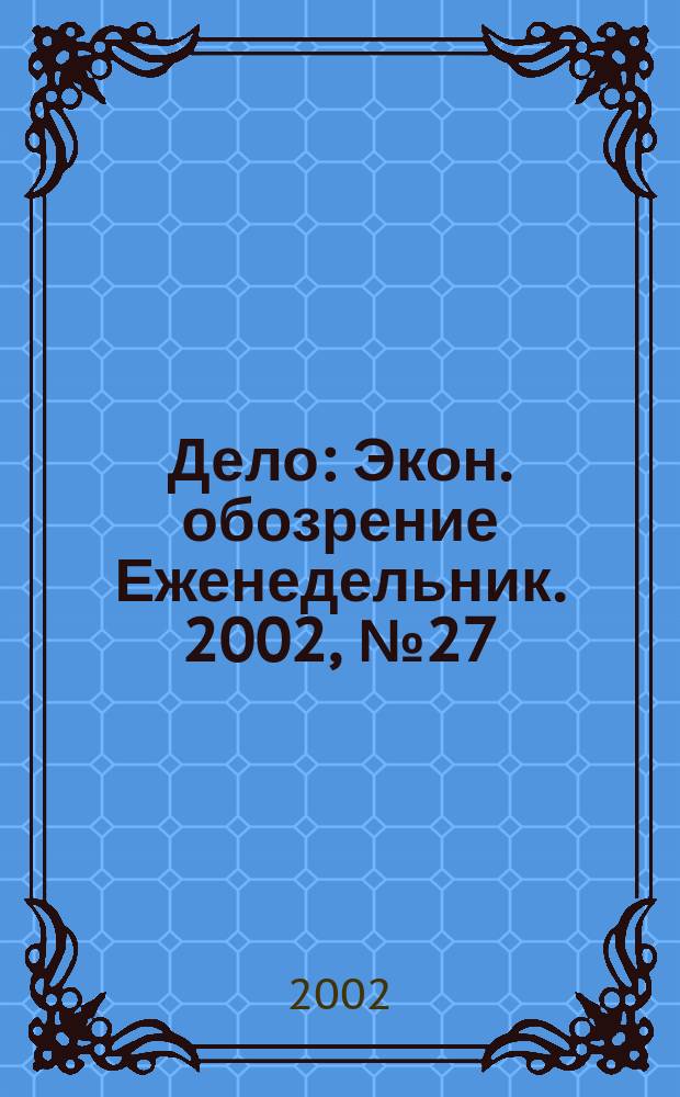 Дело : Экон. обозрение Еженедельник. 2002, № 27 (460)