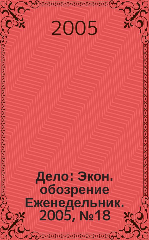 Дело : Экон. обозрение Еженедельник. 2005, № 18 (589)