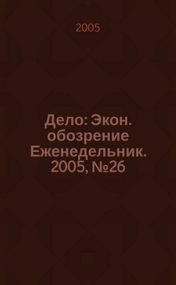Дело : Экон. обозрение Еженедельник. 2005, № 26 (597)