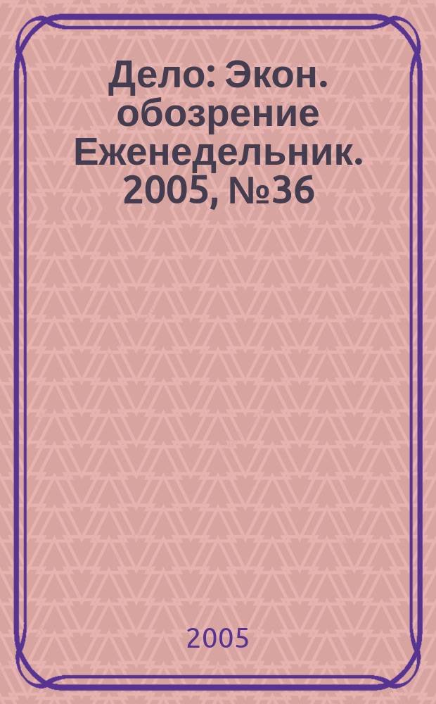 Дело : Экон. обозрение Еженедельник. 2005, № 36 (607)